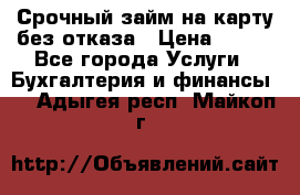 Срочный займ на карту без отказа › Цена ­ 500 - Все города Услуги » Бухгалтерия и финансы   . Адыгея респ.,Майкоп г.